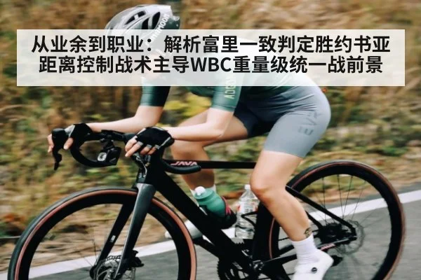 从业余到职业：解析富里一致判定胜约书亚 距离控制战术主导WBC重量级统一战前景