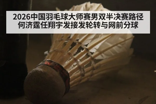 2026中国羽毛球大师赛男双半决赛路径 何济霆任翔宇发接发轮转与网前分球