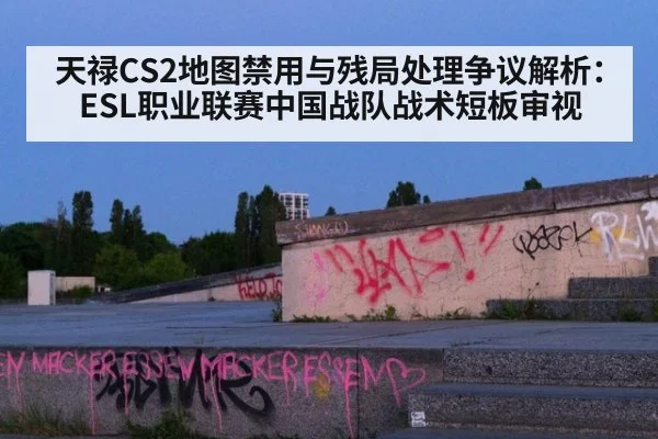 天禄CS2地图禁用与残局处理争议解析：ESL职业联赛中国战队战术短板审视