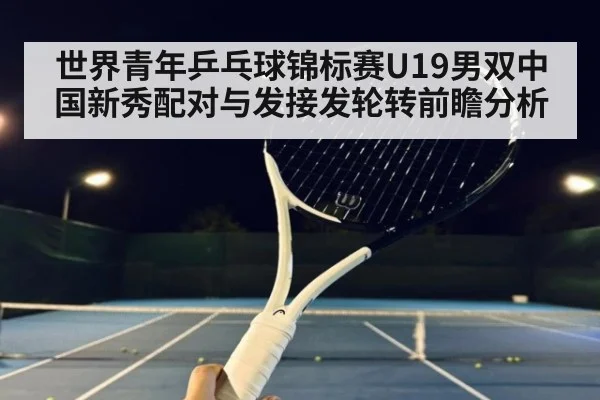 世界青年乒乓球锦标赛U19男双中国新秀配对与发接发轮转前瞻分析